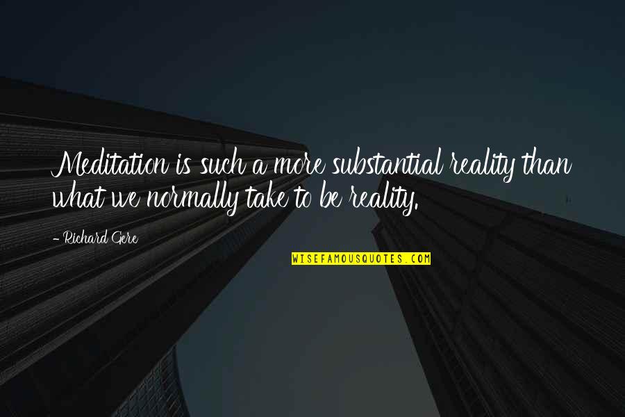 Nice Cheery Quotes By Richard Gere: Meditation is such a more substantial reality than Nice Cheery Quotes By Richard Gere: Meditation is such a more substantial reality than