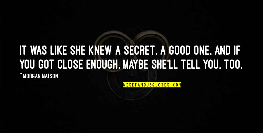 Nice Exhortation Quotes By Morgan Matson: It was like she knew a secret, a Nice Exhortation Quotes By Morgan Matson: It was like she knew a secret, a