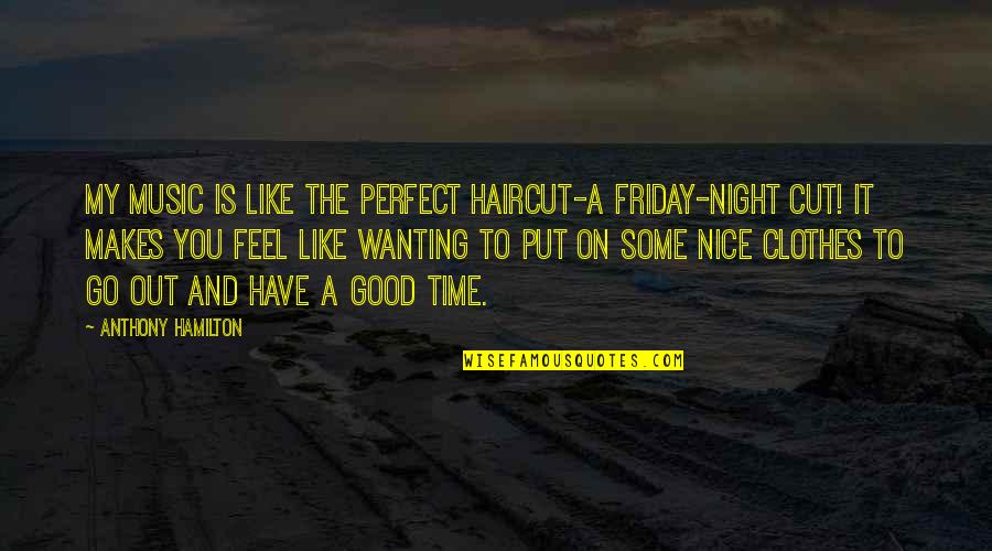 Nice Good Night Quotes By Anthony Hamilton: My music is like the perfect haircut-a Friday-night Nice Good Night Quotes By Anthony Hamilton: My music is like the perfect haircut-a Friday-night
