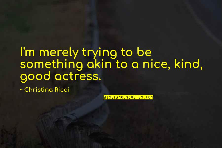 Nice Kind Quotes By Christina Ricci: I'm merely trying to be something akin to