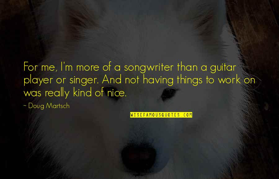 Nice Kind Quotes By Doug Martsch: For me, I'm more of a songwriter than