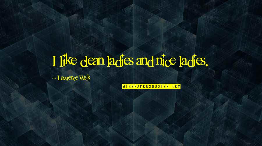 Nice Ladies Quotes By Lawrence Welk: I like clean ladies and nice ladies.