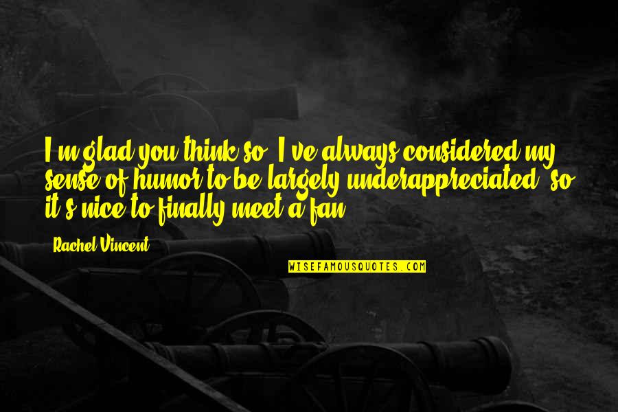 Nice Meet Up Quotes By Rachel Vincent: I'm glad you think so. I've always considered Nice Meet Up Quotes By Rachel Vincent: I'm glad you think so. I've always considered