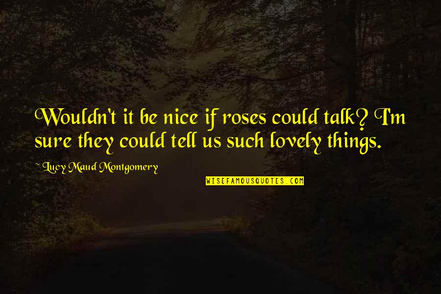Nice N Lovely Quotes By Lucy Maud Montgomery: Wouldn't it be nice if roses could talk? Nice N Lovely Quotes By Lucy Maud Montgomery: Wouldn't it be nice if roses could talk?