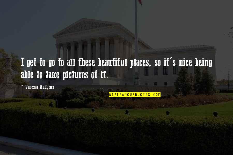 Nice Pictures With Quotes By Vanessa Hudgens: I get to go to all these beautiful
