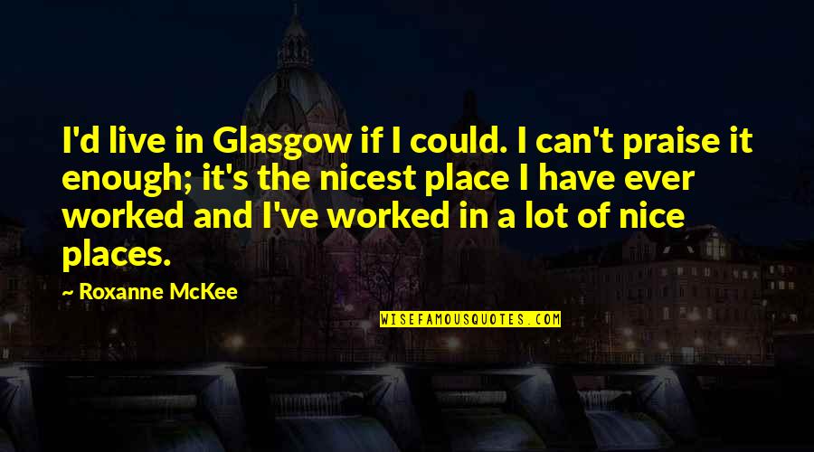 Nice Place Quotes By Roxanne McKee: I'd live in Glasgow if I could. I Nice Place Quotes By Roxanne McKee: I'd live in Glasgow if I could. I