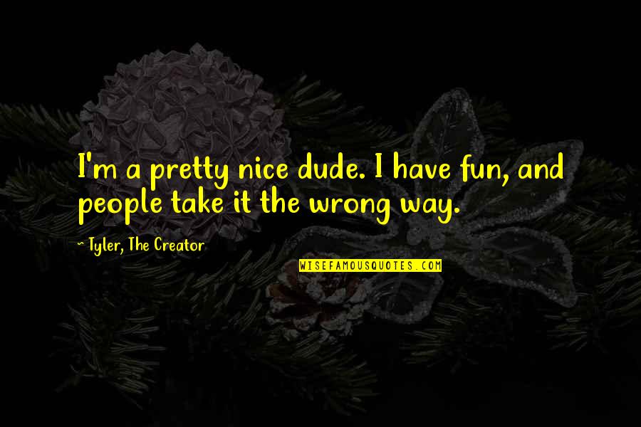 Nice Quotes By Tyler, The Creator: I'm a pretty nice dude. I have fun,