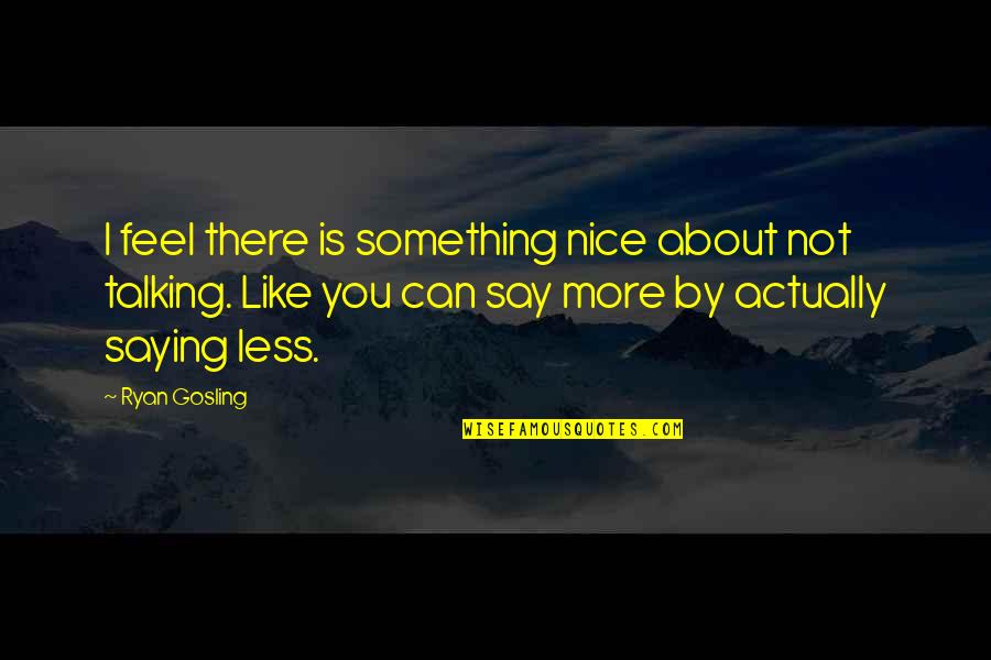 Nice Talking To You Quotes By Ryan Gosling: I feel there is something nice about not Nice Talking To You Quotes By Ryan Gosling: I feel there is something nice about not