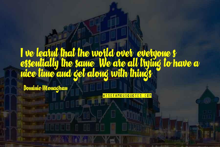 Nice To Everyone Quotes By Dominic Monaghan: I've learnt that the world over, everyone's essentially