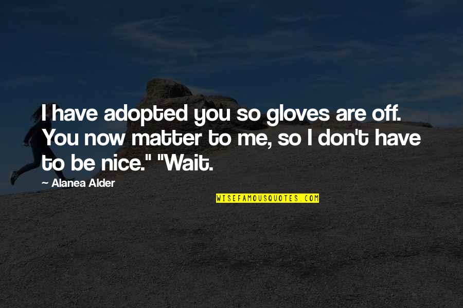 Nice To You Quotes By Alanea Alder: I have adopted you so gloves are off. Nice To You Quotes By Alanea Alder: I have adopted you so gloves are off.