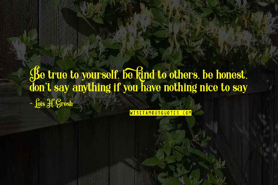 Nice To You Quotes By Lois H. Gresh: Be true to yourself, be kind to others, Nice To You Quotes By Lois H. Gresh: Be true to yourself, be kind to others,