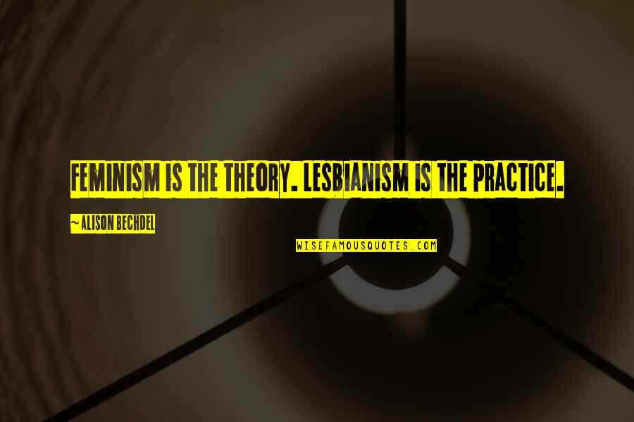 Nice Week Quotes By Alison Bechdel: Feminism is the theory. Lesbianism is the practice. Nice Week Quotes By Alison Bechdel: Feminism is the theory. Lesbianism is the practice.