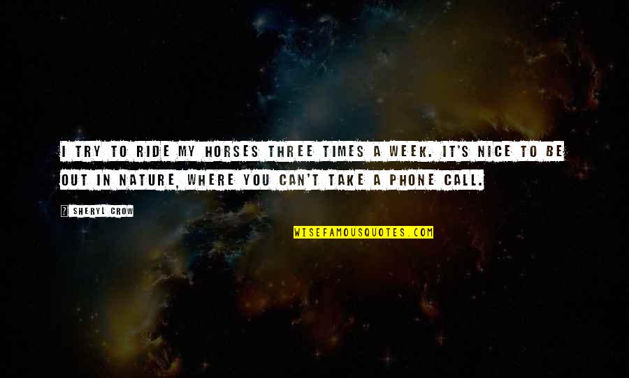 Nice Week Quotes By Sheryl Crow: I try to ride my horses three times Nice Week Quotes By Sheryl Crow: I try to ride my horses three times