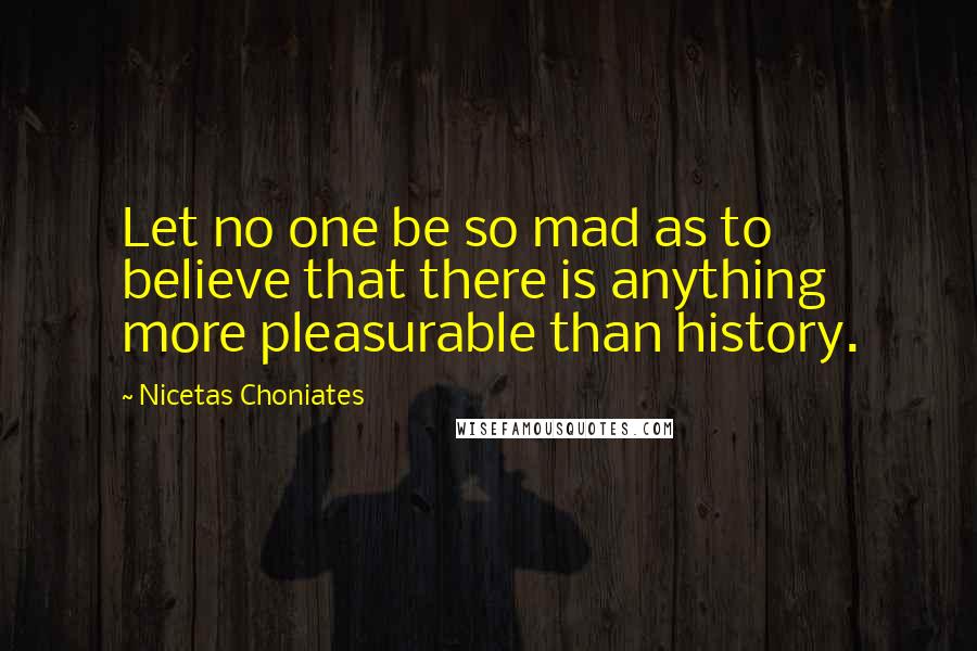 Nicetas Choniates quotes: Let no one be so mad as to believe that there is anything more pleasurable than history.