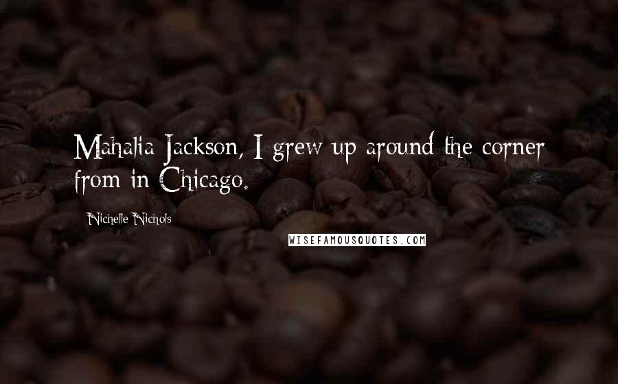 Nichelle Nichols quotes: Mahalia Jackson, I grew up around the corner from in Chicago.