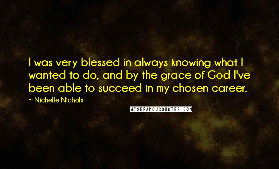 Nichelle Nichols quotes: I was very blessed in always knowing what I wanted to do, and by the grace of God I've been able to succeed in my chosen career.