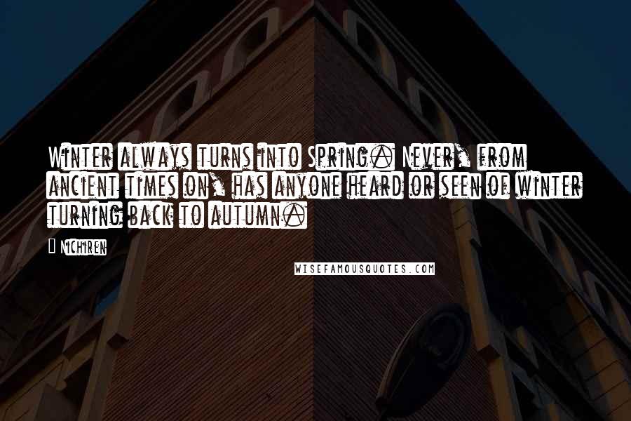 Nichiren quotes: Winter always turns into Spring. Never, from ancient times on, has anyone heard or seen of winter turning back to autumn.