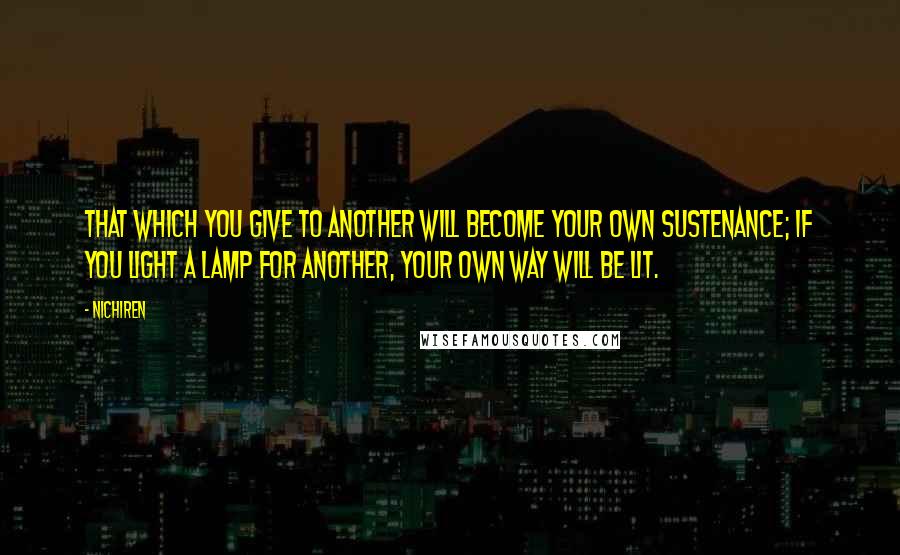 Nichiren quotes: That which you give to another will become your own sustenance; if you light a lamp for another, your own way will be lit.