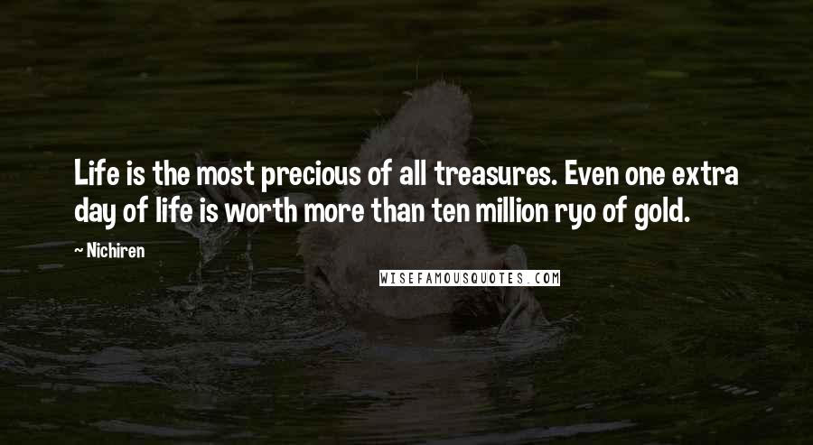 Nichiren quotes: Life is the most precious of all treasures. Even one extra day of life is worth more than ten million ryo of gold.