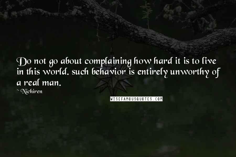 Nichiren quotes: Do not go about complaining how hard it is to live in this world. such behavior is entirely unworthy of a real man.