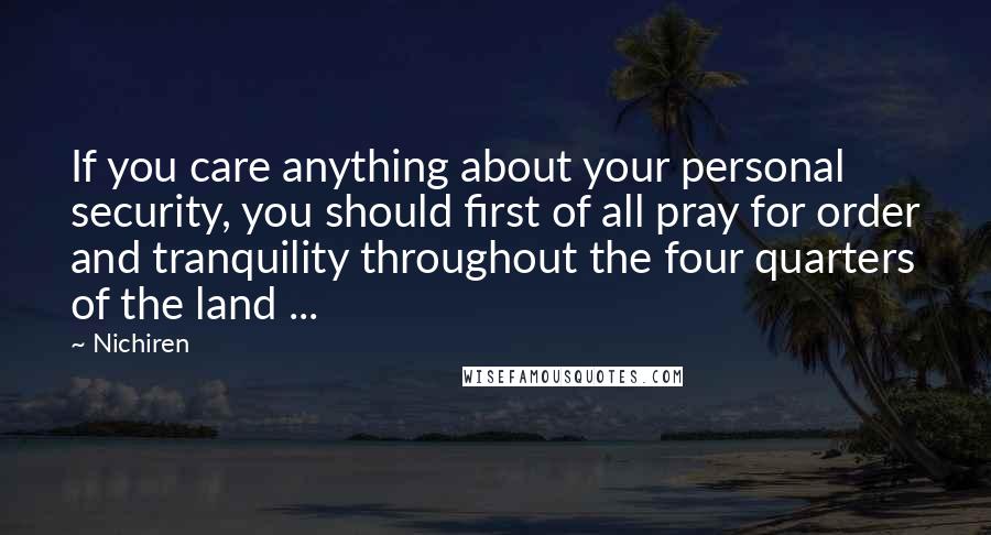 Nichiren quotes: If you care anything about your personal security, you should first of all pray for order and tranquility throughout the four quarters of the land ...