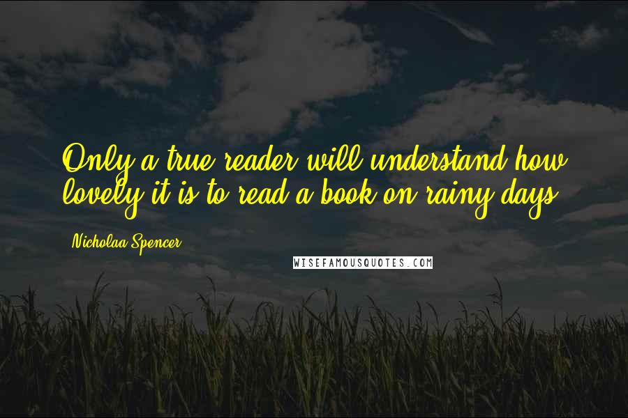 Nicholaa Spencer quotes: Only a true reader will understand how lovely it is to read a book on rainy days.