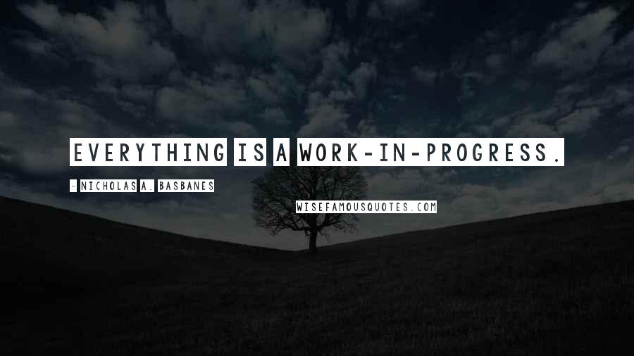 Nicholas A. Basbanes quotes: Everything is a work-in-progress.