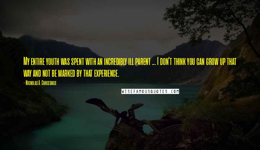 Nicholas A. Christakis quotes: My entire youth was spent with an incredibly ill parent ... I don't think you can grow up that way and not be marked by that experience.