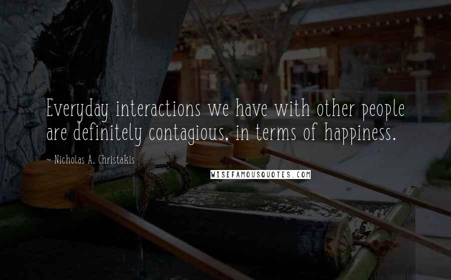 Nicholas A. Christakis quotes: Everyday interactions we have with other people are definitely contagious, in terms of happiness.