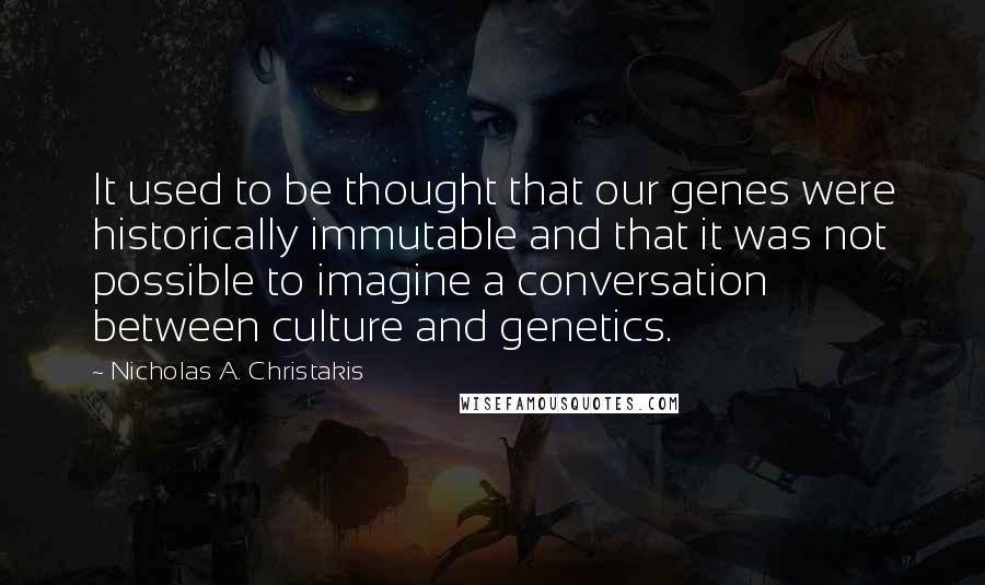 Nicholas A. Christakis quotes: It used to be thought that our genes were historically immutable and that it was not possible to imagine a conversation between culture and genetics. Nicholas A. Christakis quotes: It used to be thought that our genes were historically immutable and that it was not possible to imagine a conversation between culture and genetics.