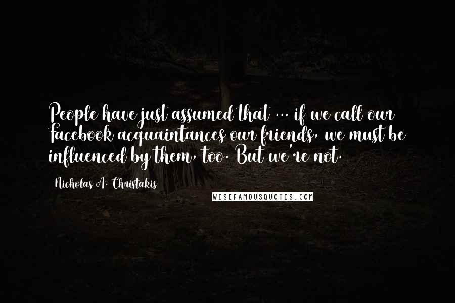 Nicholas A. Christakis quotes: People have just assumed that ... if we call our Facebook acquaintances our friends, we must be influenced by them, too. But we're not.