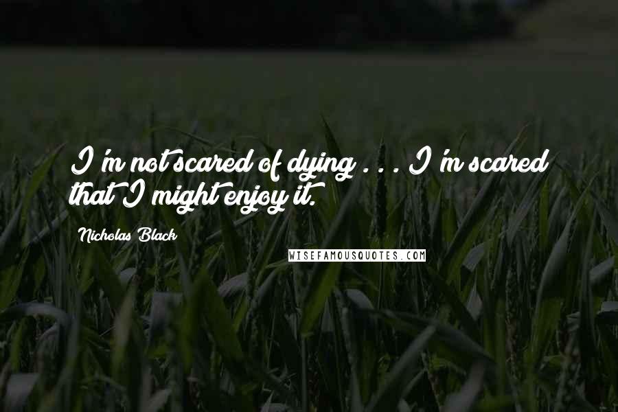 Nicholas Black quotes: I'm not scared of dying . . . I'm scared that I might enjoy it.