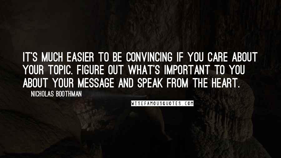 Nicholas Boothman quotes: It's much easier to be convincing if you care about your topic. Figure out what's important to you about your message and speak from the heart.