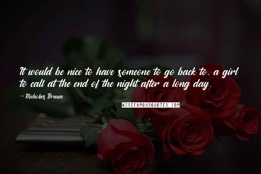 Nicholas Braun quotes: It would be nice to have someone to go back to, a girl to call at the end of the night after a long day.