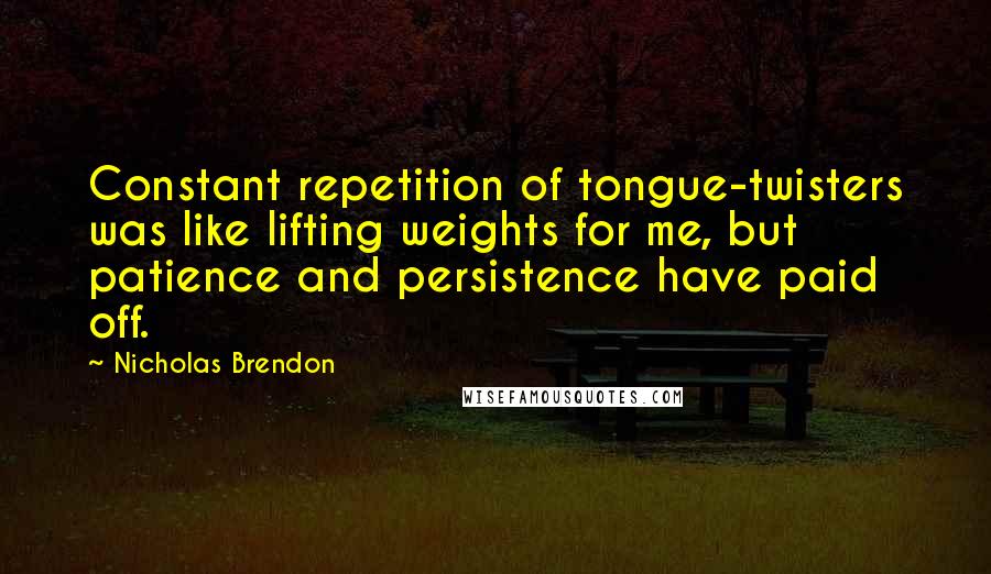 Nicholas Brendon quotes: Constant repetition of tongue-twisters was like lifting weights for me, but patience and persistence have paid off.
