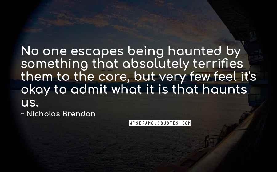 Nicholas Brendon quotes: No one escapes being haunted by something that absolutely terrifies them to the core, but very few feel it's okay to admit what it is that haunts us.