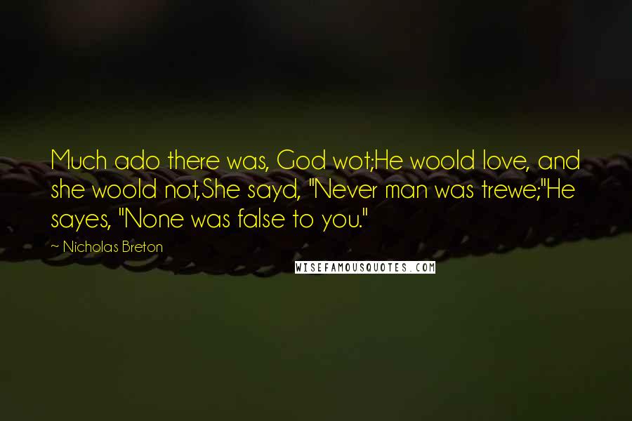 Nicholas Breton quotes: Much ado there was, God wot;He woold love, and she woold not,She sayd, "Never man was trewe;"He sayes, "None was false to you."