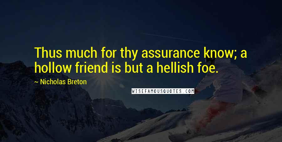 Nicholas Breton quotes: Thus much for thy assurance know; a hollow friend is but a hellish foe.