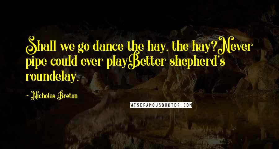 Nicholas Breton quotes: Shall we go dance the hay, the hay?Never pipe could ever playBetter shepherd's roundelay.