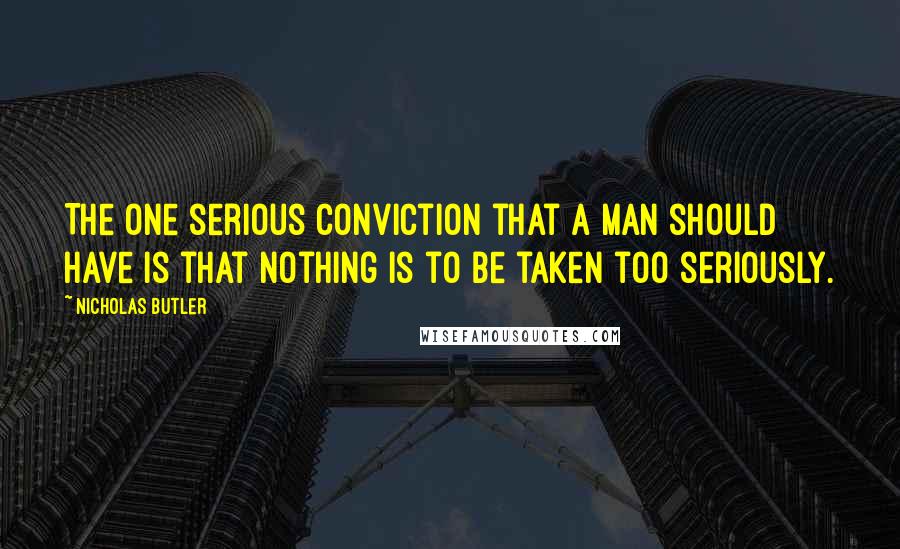 Nicholas Butler quotes: The one serious conviction that a man should have is that nothing is to be taken too seriously.