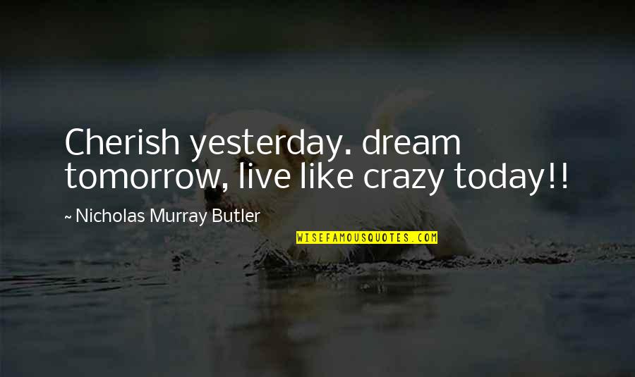 Nicholas Butler Quotes By Nicholas Murray Butler: Cherish yesterday. dream tomorrow, live like crazy today!!
