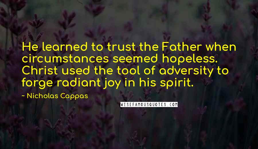 Nicholas Cappas quotes: He learned to trust the Father when circumstances seemed hopeless. Christ used the tool of adversity to forge radiant joy in his spirit.