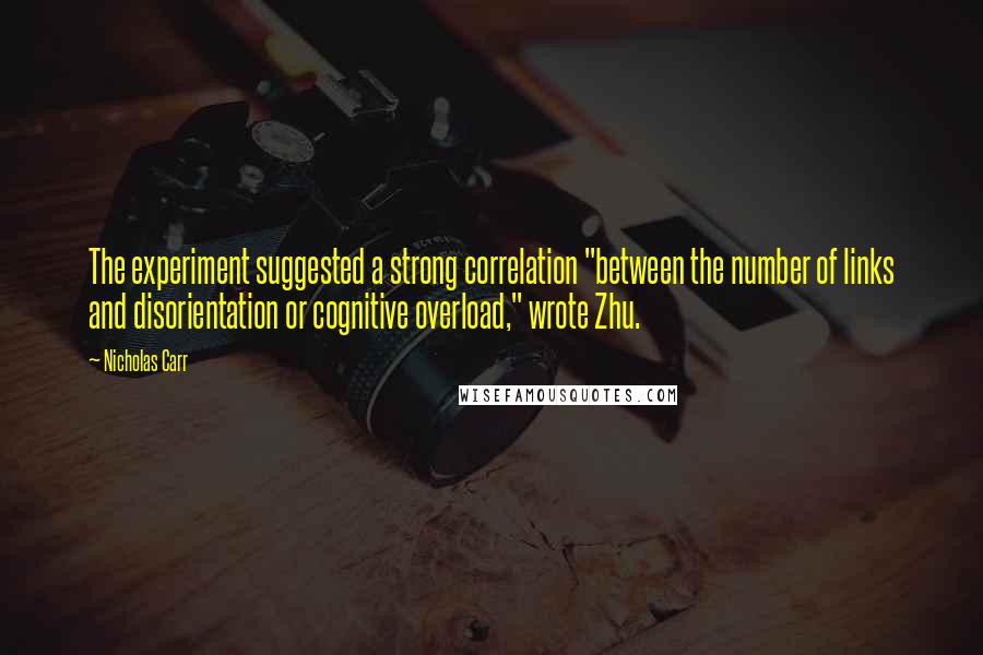 Nicholas Carr quotes: The experiment suggested a strong correlation "between the number of links and disorientation or cognitive overload," wrote Zhu. Nicholas Carr quotes: The experiment suggested a strong correlation "between the number of links and disorientation or cognitive overload," wrote Zhu.