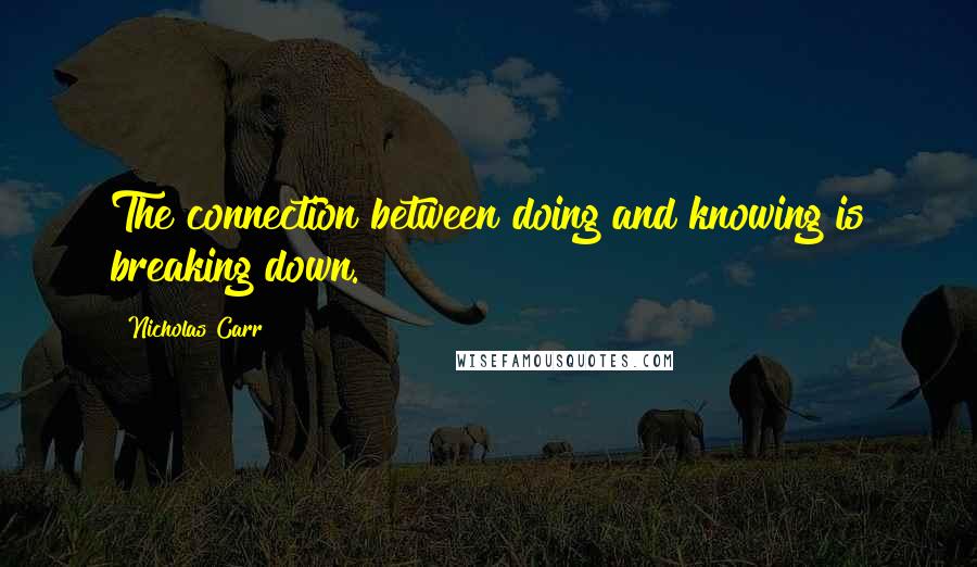 Nicholas Carr quotes: The connection between doing and knowing is breaking down. Nicholas Carr quotes: The connection between doing and knowing is breaking down.