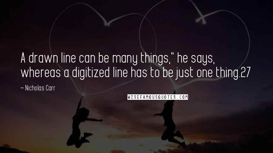 Nicholas Carr quotes: A drawn line can be many things," he says, whereas a digitized line has to be just one thing.27