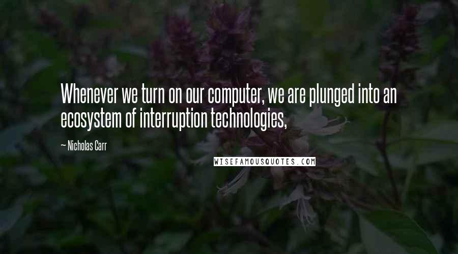 Nicholas Carr quotes: Whenever we turn on our computer, we are plunged into an ecosystem of interruption technologies, Nicholas Carr quotes: Whenever we turn on our computer, we are plunged into an ecosystem of interruption technologies,