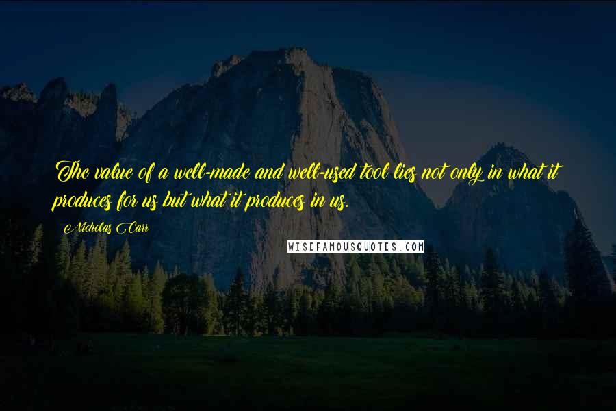 Nicholas Carr quotes: The value of a well-made and well-used tool lies not only in what it produces for us but what it produces in us.