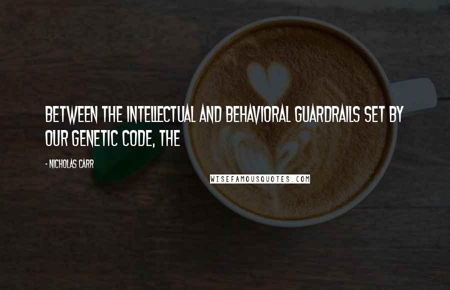 Nicholas Carr quotes: Between the intellectual and behavioral guardrails set by our genetic code, the Nicholas Carr quotes: Between the intellectual and behavioral guardrails set by our genetic code, the