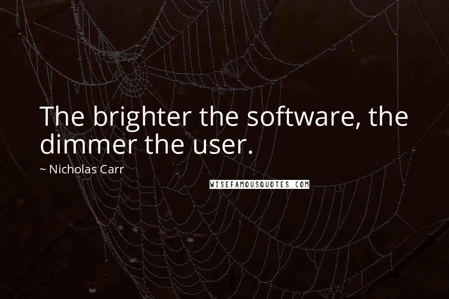 Nicholas Carr quotes: The brighter the software, the dimmer the user.