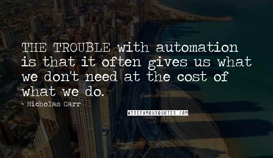 Nicholas Carr quotes: THE TROUBLE with automation is that it often gives us what we don't need at the cost of what we do.